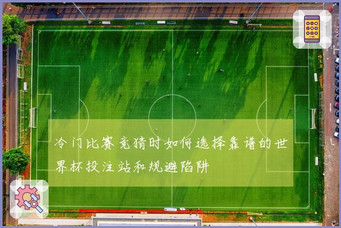冷门比赛竞猜时如何选择靠谱的世界杯投注站和规避陷阱