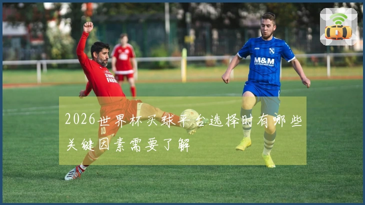 2026世界杯买球平台选择时有哪些关键因素需要了解