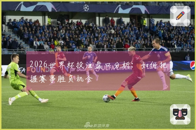 2026世界杯投注盘口分析：如何把握赛事胜负机会