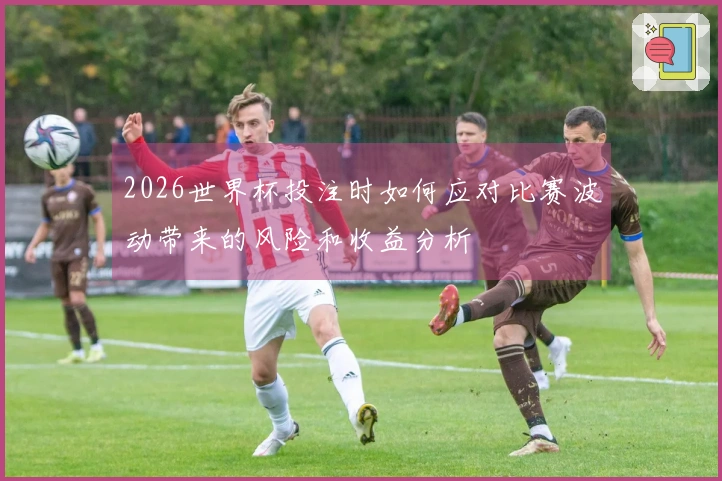 2026世界杯投注时如何应对比赛波动带来的风险和收益分析