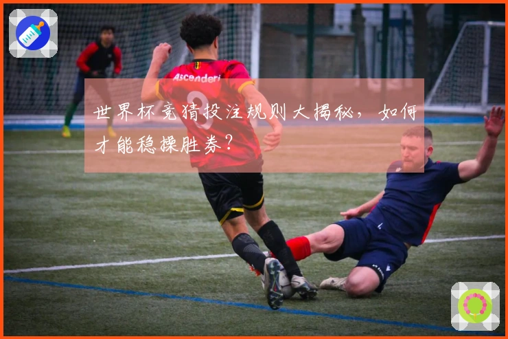 世界杯竞猜投注规则大揭秘，如何才能稳操胜券？