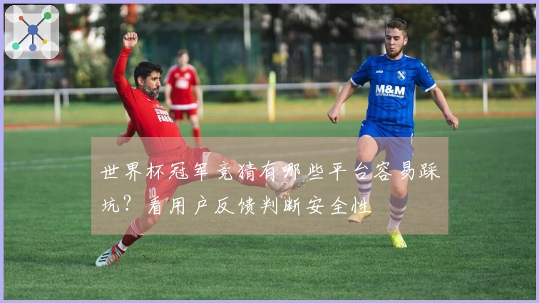 世界杯冠军竞猜有哪些平台容易踩坑？看用户反馈判断安全性