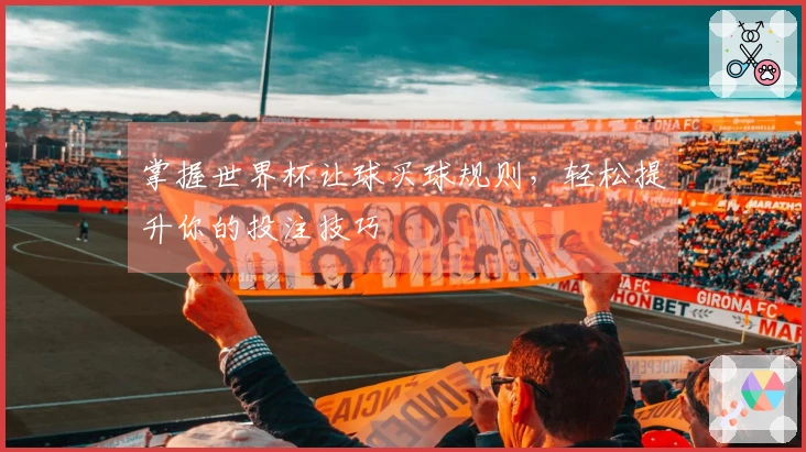 掌握世界杯让球买球规则，轻松提升你的投注技巧