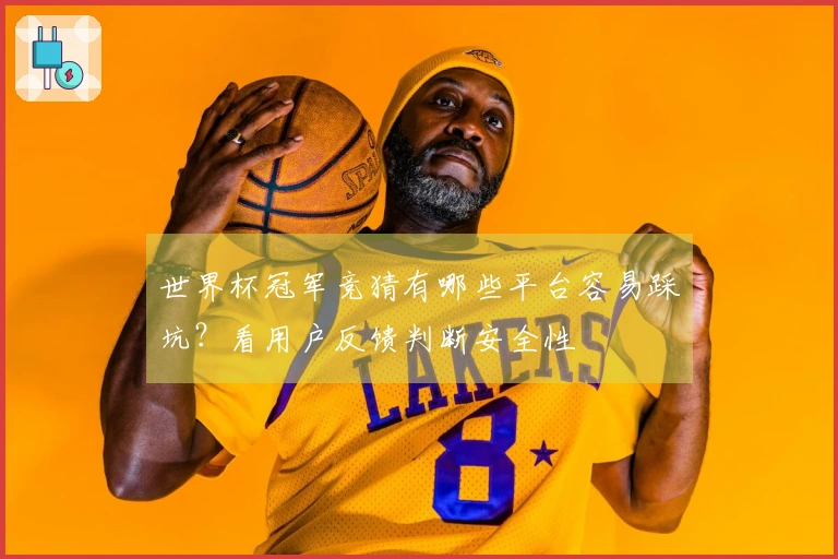 世界杯冠军竞猜有哪些平台容易踩坑？看用户反馈判断安全性