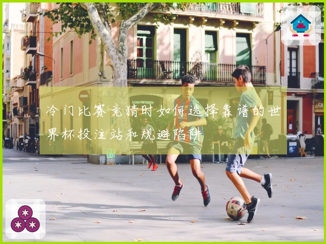 冷门比赛竞猜时如何选择靠谱的世界杯投注站和规避陷阱