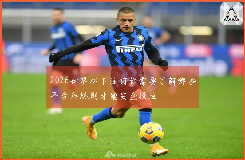 2026世界杯下注前你需要了解哪些平台和规则才能安全投注