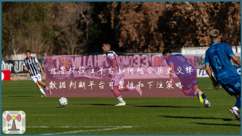 世界杯投注平台如何结合历史交锋数据判断平台可靠性和下注策略