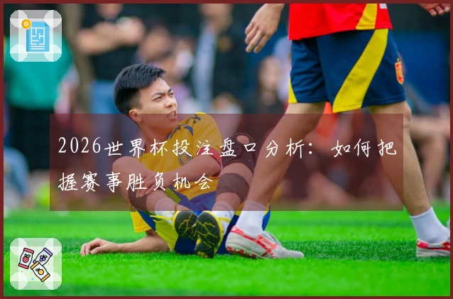 2026世界杯投注盘口分析：如何把握赛事胜负机会